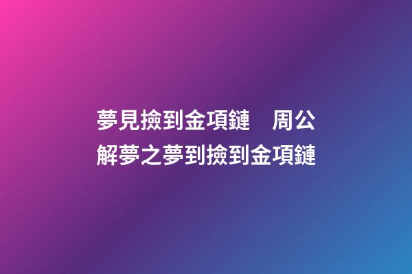 夢見撿到金項鏈　周公解夢之夢到撿到金項鏈